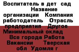 Воспитатель в дет. сад N113 › Название организации ­ Компания-работодатель › Отрасль предприятия ­ Другое › Минимальный оклад ­ 1 - Все города Работа » Вакансии   . Тверская обл.,Удомля г.